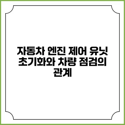 자동차 엔진 제어 유닛 초기화와 차량 점검의 관계