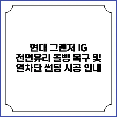 현대 그랜저 IG 전면유리 돌빵 복구 및 열차단 썬팅 시공 안내